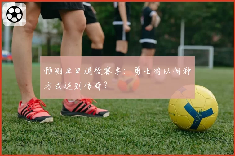 预测库里退役赛季:勇士将以何种方式送别传奇?