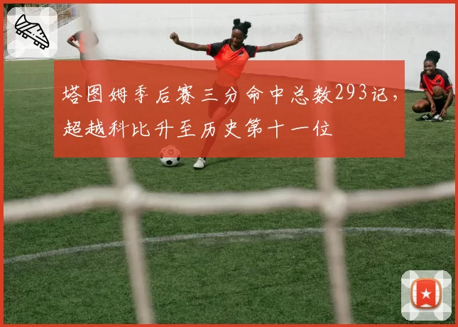 塔图姆季后赛三分命中总数293记，超越科比升至历史第十一位