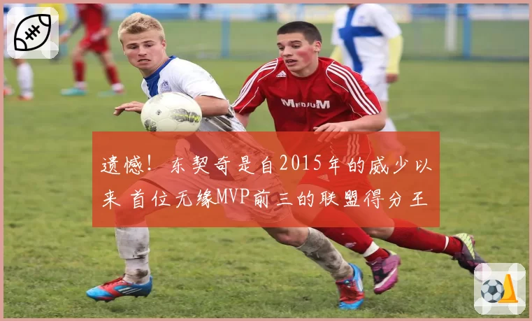 遗憾！东契奇是自2015年的威少以来 首位无缘MVP前三的联盟得分王