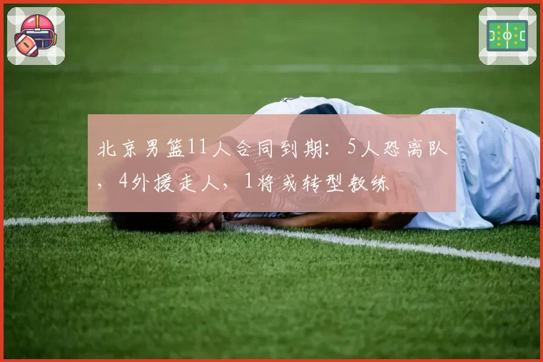 北京男篮11人合同到期：5人恐离队，4外援走人，1将或转型教练