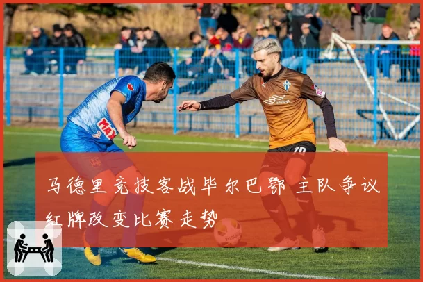 马德里竞技客战毕尔巴鄂 主队争议红牌改变比赛走势