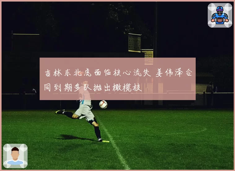 吉林东北虎面临核心流失 姜伟泽合同到期多队抛出橄榄枝