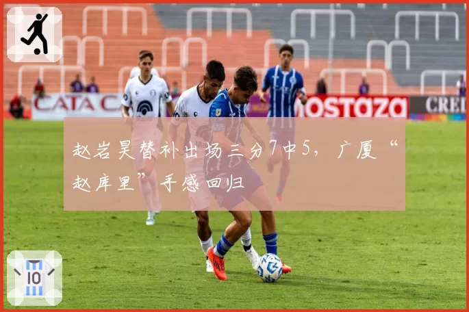 赵岩昊替补出场三分7中5,广厦“赵库里”手感回归