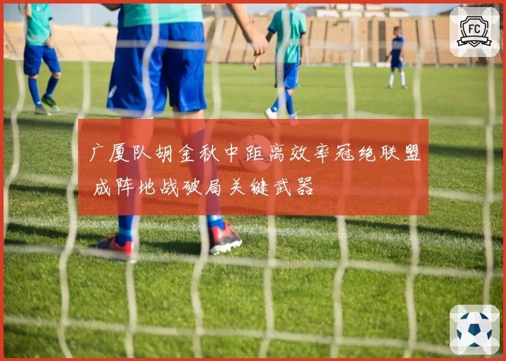 广厦队胡金秋中距离效率冠绝联盟 成阵地战破局关键武器