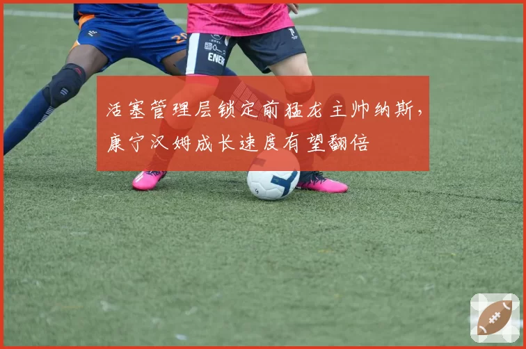 活塞管理层锁定前猛龙主帅纳斯,康宁汉姆成长速度有望翻倍