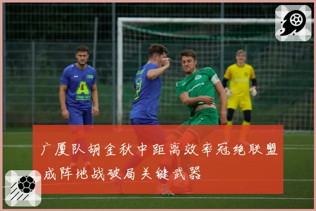 广厦队胡金秋中距离效率冠绝联盟 成阵地战破局关键武器