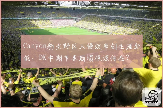 Canyon豹女野区入侵效率创生涯新低,DK中期节奏崩塌根源何在?