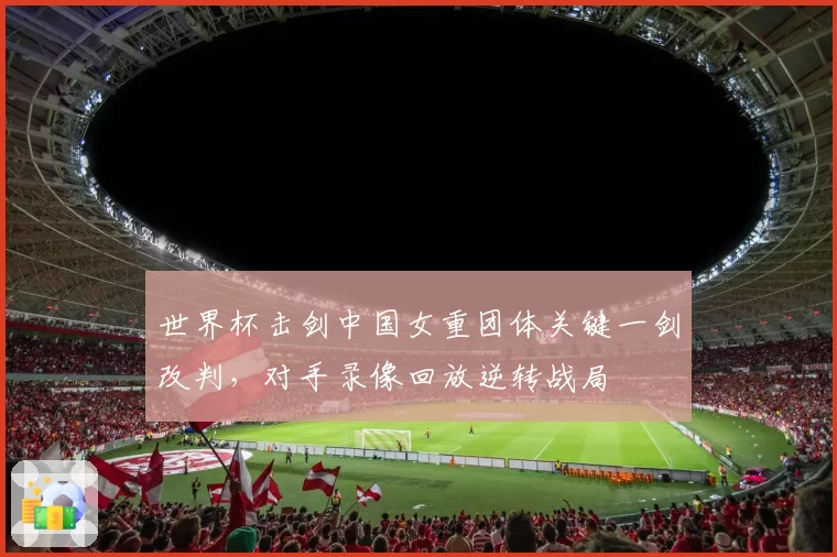 世界杯击剑中国女重团体关键一剑改判，对手录像回放逆转战局