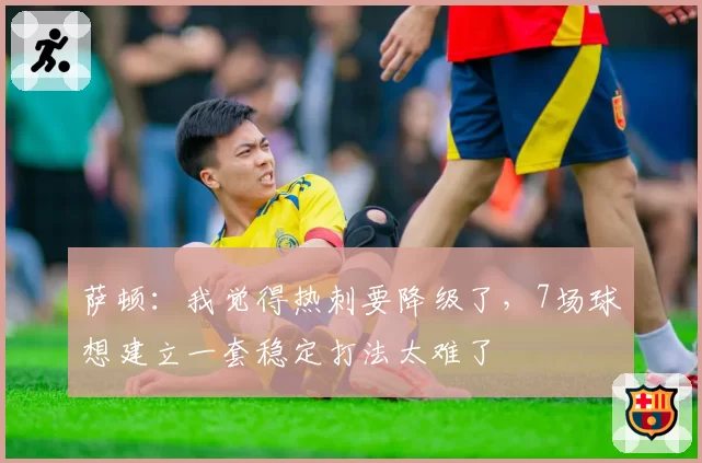 萨顿：我觉得热刺要降级了，7场球想建立一套稳定打法太难了