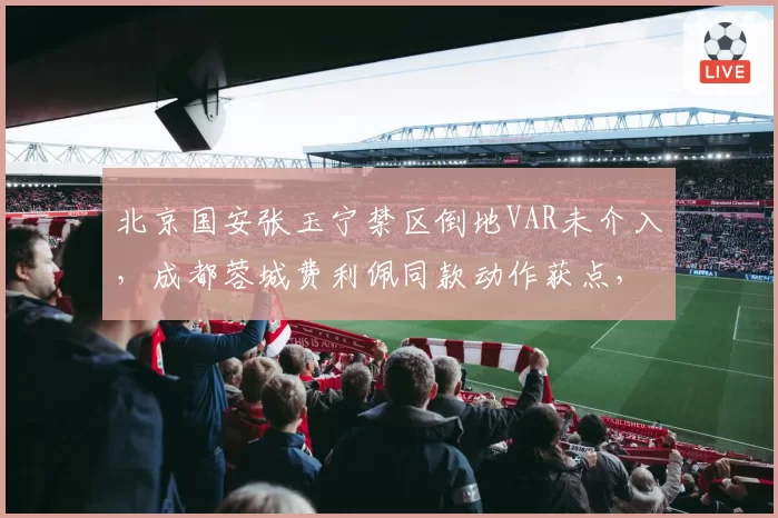 北京国安张玉宁禁区倒地VAR未介入,成都蓉城费利佩同款动作获点,工体球迷愤怒声讨判罚双标