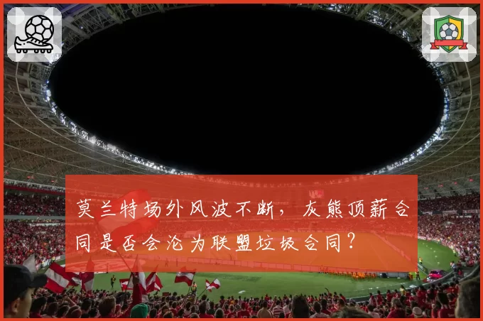 莫兰特场外风波不断,灰熊顶薪合同是否会沦为联盟垃圾合同?