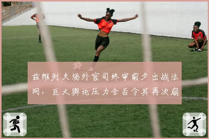 兹维列夫场外官司终审前夕出战法网,巨大舆论压力会否令其再次崩盘?