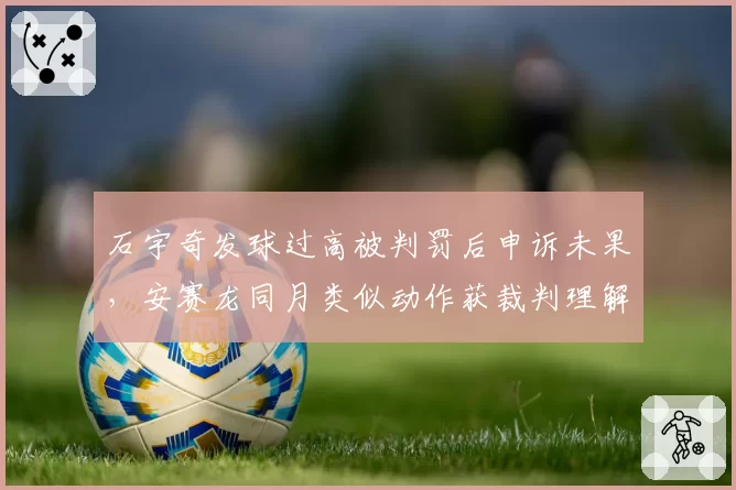石宇奇发球过高被判罚后申诉未果,安赛龙同月类似动作获裁判理解