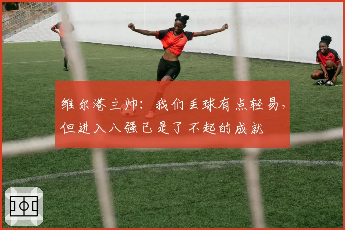 维尔港主帅:我们丢球有点轻易,但进入八强已是了不起的成就