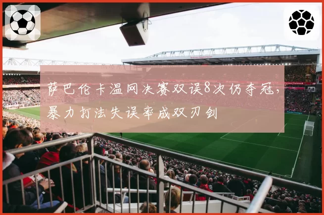 萨巴伦卡温网决赛双误8次仍夺冠,暴力打法失误率成双刃剑